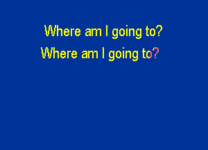 Where am I going to?

Where am I going to?