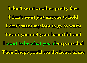 I don't want another pretty face
I don't want just anyone to hold
I don't want my love to go to waste
I want you and your beautiful soul
I want to be what you always needed

Then I hope you'll see the heart in me