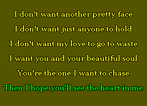 I don't want another pretty face
I don't want just anyone to hold
I don't want my love to go to waste
I want you and your beautiful soul
You're the one I want to chase

Then I hope you'll see the heart in me