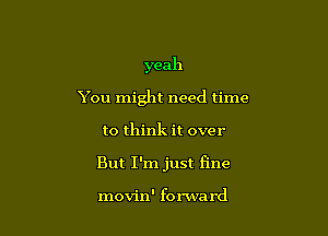 yeah

You might need time

to think it over
But I'm just fine

movin' forward