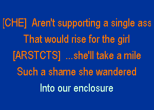 WHEI Aren't supporting a single ass
That would rise for the girl
IARSTCTSI ...she'll take a mile

Such a shame she wandered
Into our enclosure