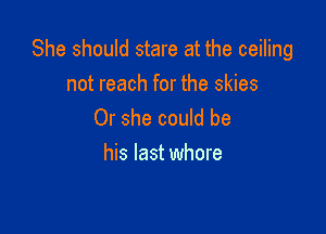 She should stare at the ceiling
not reach for the skies

Or she could be
his last whore