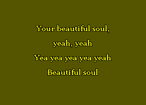 Your beautiful soul,

yeah, yeah

Yea yea yea yea yeah

Beautiful soul