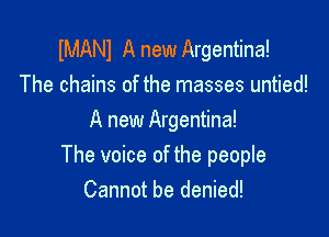 IMANI A new Argentina!
The chains of the masses untied!

A new Argentina!
The voice of the people
Cannot be denied!