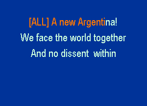 IALLI A new Argentina!
We face the world together

And no dissent within