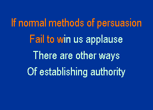If normal methods of persuasion
Fail to win us applause

There are other ways
Of establishing authority