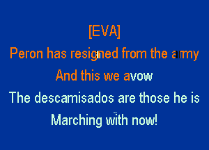 IEVAI
Peron has resigned from the a rrny

And this we avow
The descamisados are those he is
Marching With now!
