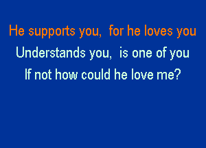 He supports you, for he loves you
Understands you, is one of you

If not how could he love me?