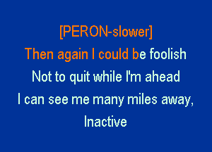 IPERON-slowerl
Then again I could be foolish
Not to quit while I'm ahead

I can see me many miles away,

Inactive
