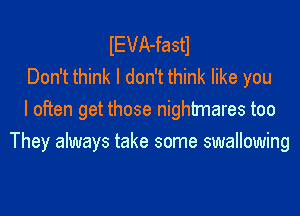 IEVA-fastl
Don't think I don't think like you
I often get those nightmares too

They always take some swallowing