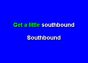 Get a little southbound

Southbound