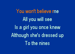 You won't believe me
All you will see

Is a girl you once knew
Although she's dressed up

To the nines