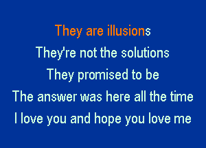 They are illusions
TheYre not the solutions
They promised to be
The answer was here all the time

I love you and hope you love me