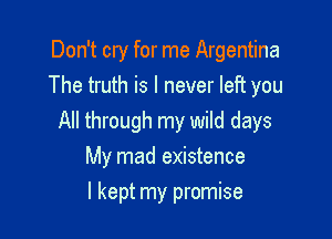 Don't cry for me Argentina
The truth is I never left you

All through my wild days
My mad existence

I kept my promise