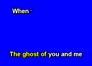 The ghost of you and me