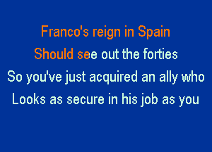 Franco's reign in Spain
Should see out the forties

So you've just acquired an ally who
Looks as secure in his job as you