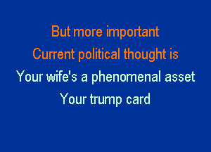 But more important
Current political thought is

Your wife's a phenomenal asset
Your trump card