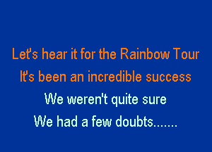 Lefs hear it for the Rainbow Tour
It's been an incredible success

We weren't quite sure
We had a few doubts .......