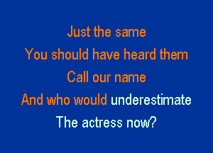 Just the same
You should have heard them

Call our name
And who would underestimate
The actress now?