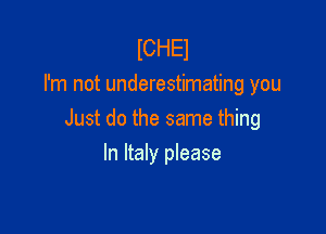 lCHEl
I'm not underestimating you

Just do the same thing

In Italy please