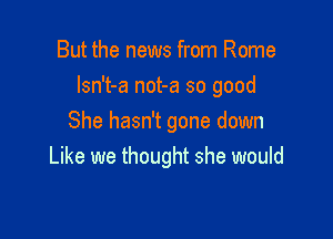 But the news from Rome

lsn't-a not-a so good

She hasn't gone down
Like we thought she would