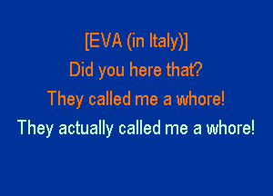 IEVA (in Italy)l
Did you here that?

They called me a whore!
They actually called me a whore!