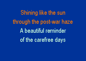 Shining like the sun
through the post-war haze
A beautiful reminder

of the carefree days