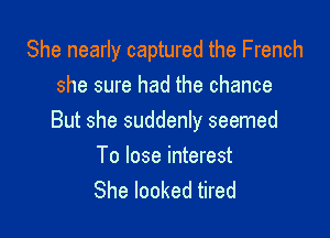 She nearly captured the French
she sure had the chance

But she suddenly seemed

To lose interest
She looked tired