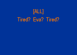 lALLl
Tired? Eva? Tired?