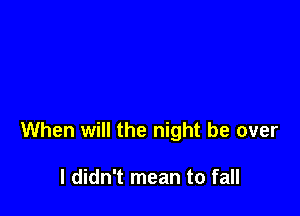 When will the night be over

I didn't mean to fall