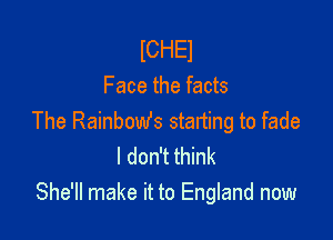 lCHEl
Face the facts

The Rainbomfs starting to fade
I don't think
She'll make it to England now