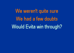 We weren't quite sure
We had a few doubts

Would Evita win through?