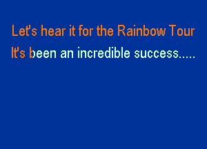 Lefs hear it for the Rainbow Tour
It's been an incredible success .....