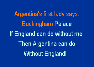 Argentina's first lady saysz
Buckingham Palace

If England can do without me.

Then Argentina can do
Without England!