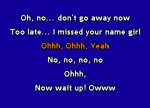 Oh, no... don't go away now

Too late... I missed your name girl

Ohhh, Ohhh, Yeah
No, no, no, no
Ohhh,

Now wait up! Owww