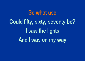 So what use
Could fifty, sixty, seventy be?
I saw the lights

And I was on my way