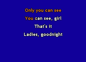 Only you can see
You can see, girl

That's it

Ladies, goodnight
