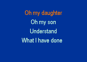 Oh my daughter

Oh my son
Understand
What I have done