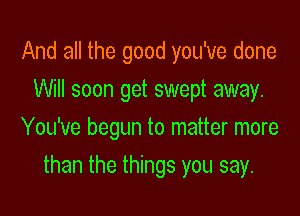 And all the good you've done
Will soon get swept away.
You've begun to matter more

than the things you say.
