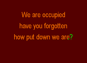 We are occupied

have you forgotten

how put down we are?