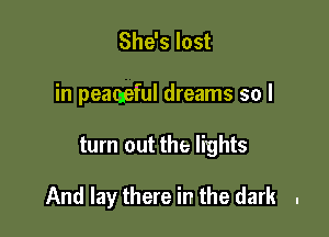 She's lost
in peaceful dreams so I

turn out the lights

And lay there in the dark .