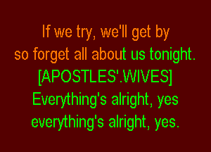 If we try, we'll get by
so forget all about us tonight.
IAPOSTLES'WIVESI
Everything's alright, yes
everything's alright, yes.