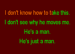 I don't know how to take this.
I don't see why he moves me.
He's a man.

He's just a man.