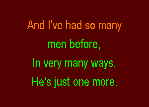 And I've had so many

men before,
In very many ways.
He's just one more.