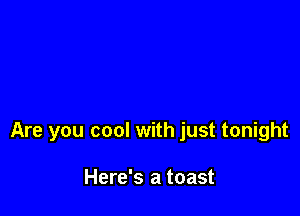 Are you cool with just tonight

Here's a toast