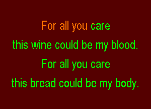 For all you care

this wine could be my blood.

For all you care
this bread could be my body.