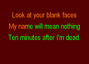 Look at your blank faces

My name will mean nothing

Ten minutes after I'm dead.