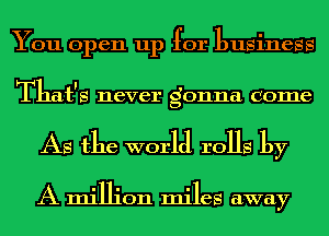 You open up for business
11 I
T at S never gonna come

AS the world rolls by

A million miles away