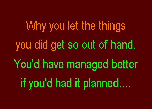 Why you let the things
you did get so out of hand.

You'd have managed better
if you'd had it planned...