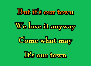 But it's our town
We love it anyway

Come What may

It's our town I